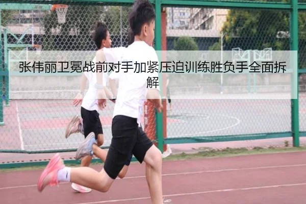 张伟丽卫冕战前对手加紧压迫训练胜负手全面拆解 - Kaiyun