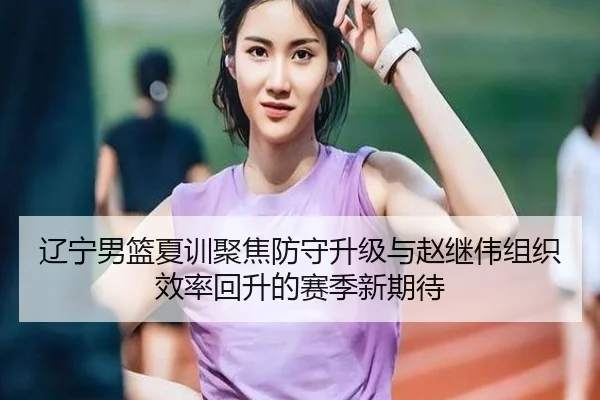 辽宁男篮夏训聚焦防守升级与赵继伟组织效率回升的赛季新期待 - Kaiyun